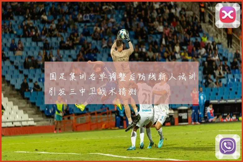 国足集训名单调整后防线新人试训引发三中卫战术猜测