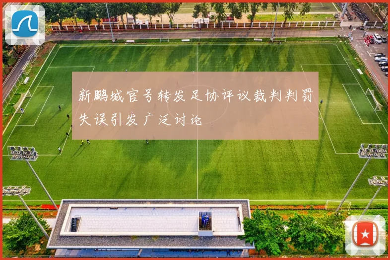 新鹏城官号转发足协评议裁判判罚失误引发广泛讨论